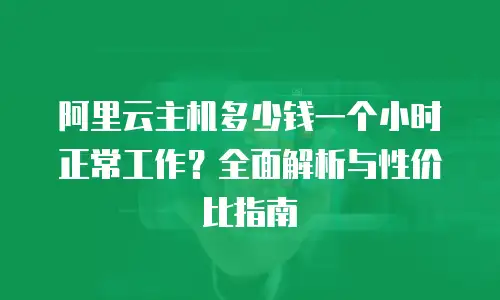 阿里云主机多少钱一个小时正常工作？全面解析与性价比指南