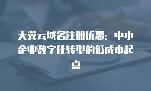 天翼云域名注册优惠：中小企业数字化转型的低成本起点