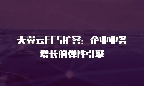 天翼云ECS扩容：企业业务增长的弹性引擎