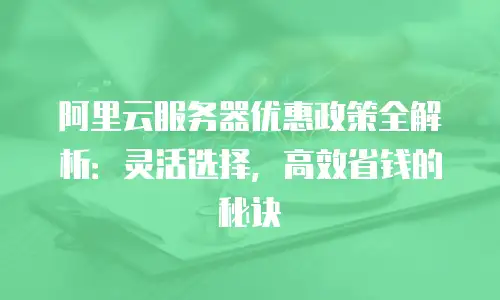 阿里云服务器优惠政策全解析：灵活选择，高效省钱的秘诀