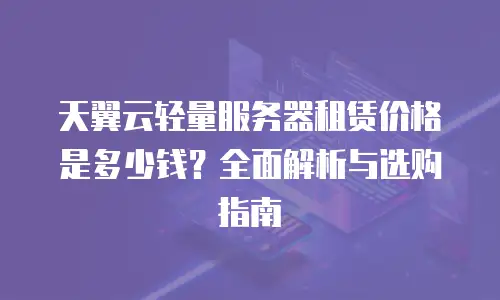 天翼云轻量服务器租赁价格是多少钱？全面解析与选购指南