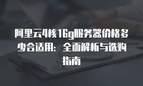 阿里云4核16g服务器价格多少合适用：全面解析与选购指南