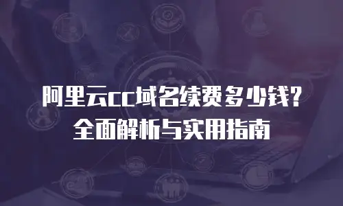 阿里云cc域名续费多少钱？全面解析与实用指南