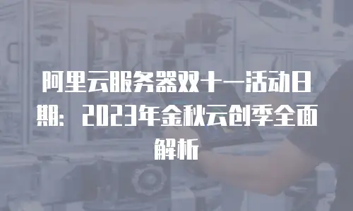 阿里云服务器双十一活动日期：2023年金秋云创季全面解析