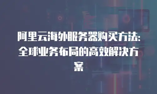 阿里云海外服务器购买方法：全球业务布局的高效解决方案
