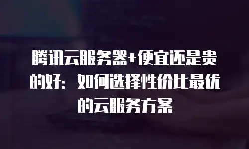 腾讯云服务器+便宜还是贵的好：如何选择性价比最优的云服务方案