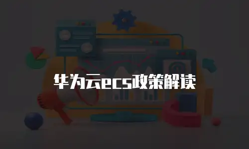 华为云ecs政策解读