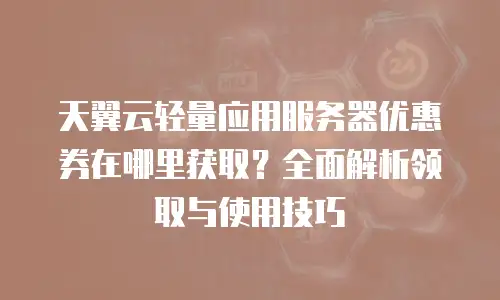 天翼云轻量应用服务器优惠券在哪里获取？全面解析领取与使用技巧