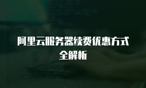 阿里云服务器续费优惠方式全解析