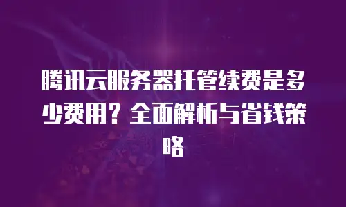 腾讯云服务器托管续费是多少费用？全面解析与省钱策略
