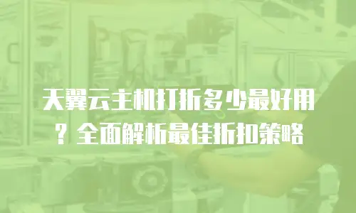 天翼云主机打折多少最好用？全面解析最佳折扣策略
