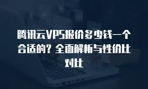 腾讯云VPS报价多少钱一个合适的？全面解析与性价比对比
