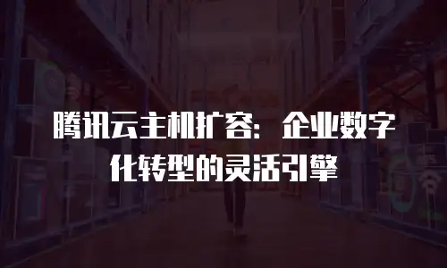 腾讯云主机扩容：企业数字化转型的灵活引擎