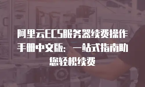 阿里云ECS服务器续费操作手册中文版：一站式指南助您轻松续费