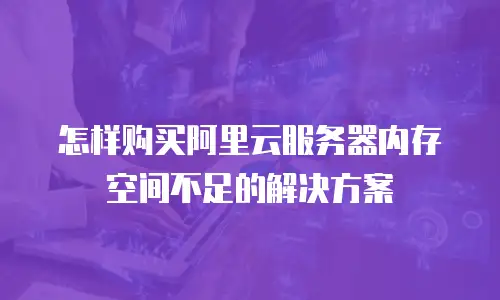 怎样购买阿里云服务器内存空间不足的解决方案