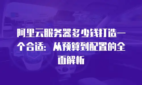 阿里云服务器多少钱打造一个合适：从预算到配置的全面解析