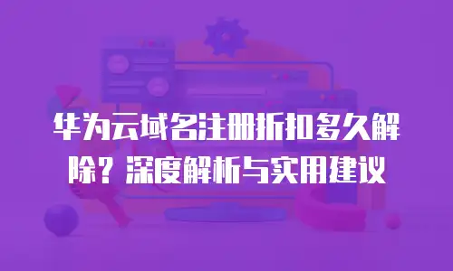 华为云域名注册折扣多久解除？深度解析与实用建议