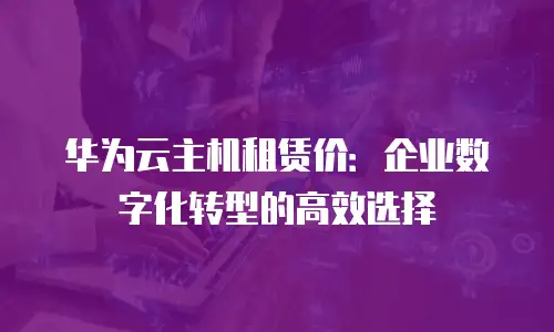 华为云主机租赁价：企业数字化转型的高效选择