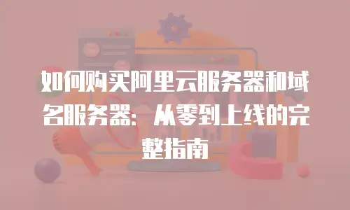 如何购买阿里云服务器和域名服务器：从零到上线的完整指南