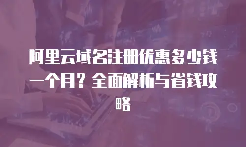 阿里云域名注册优惠多少钱一个月？全面解析与省钱攻略