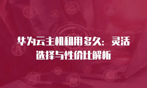 华为云主机租用多久：灵活选择与性价比解析