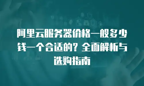 阿里云服务器价格一般多少钱一个合适的？全面解析与选购指南