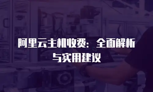 阿里云主机收费：全面解析与实用建议