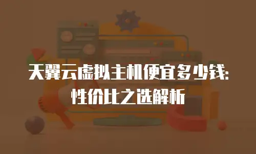 天翼云虚拟主机便宜多少钱：性价比之选解析