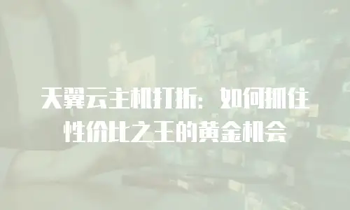 天翼云主机打折：如何抓住性价比之王的黄金机会