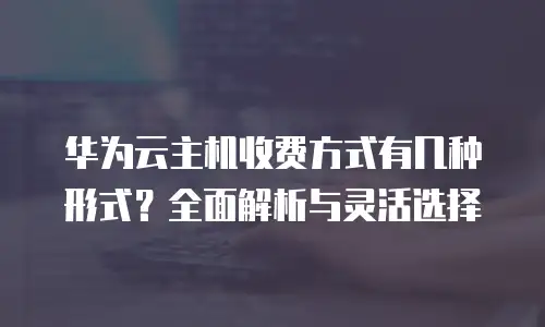 华为云主机收费方式有几种形式？全面解析与灵活选择