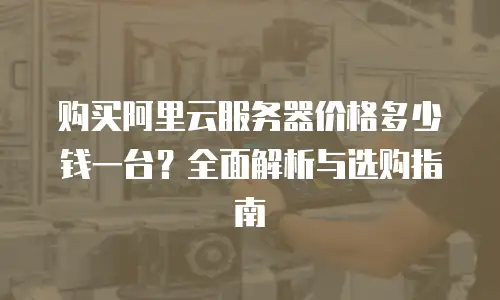 购买阿里云服务器价格多少钱一台？全面解析与选购指南