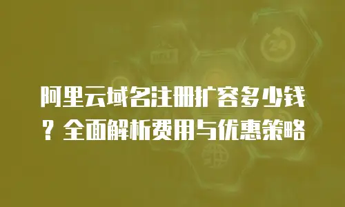 阿里云域名注册扩容多少钱？全面解析费用与优惠策略