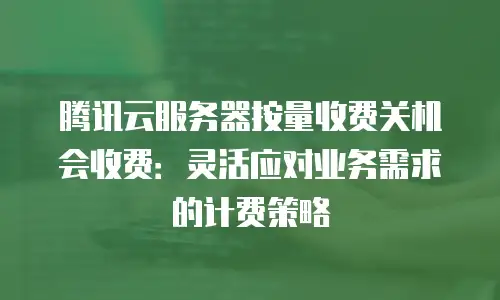 腾讯云服务器按量收费关机会收费：灵活应对业务需求的计费策略