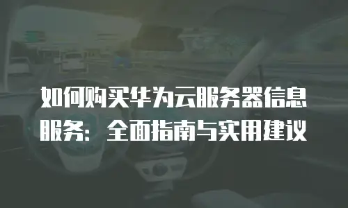 如何购买华为云服务器信息服务：全面指南与实用建议