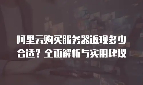 阿里云购买服务器返现多少合适？全面解析与实用建议