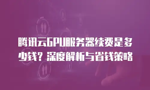 腾讯云GPU服务器续费是多少钱？深度解析与省钱策略