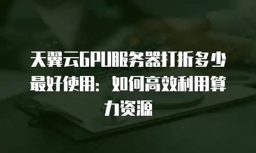 天翼云GPU服务器打折多少最好使用：如何高效利用算力资源