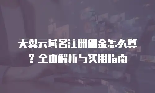 天翼云域名注册佣金怎么算？全面解析与实用指南
