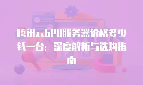 腾讯云GPU服务器价格多少钱一台：深度解析与选购指南