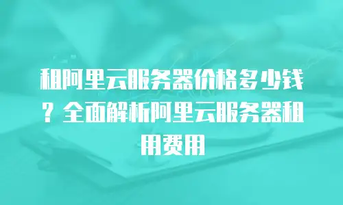 租阿里云服务器价格多少钱？全面解析阿里云服务器租用费用