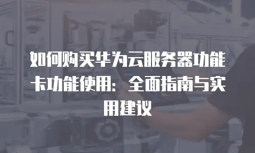 如何购买华为云服务器功能卡功能使用：全面指南与实用建议