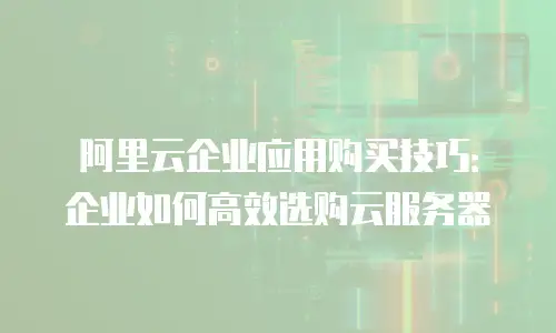 阿里云企业应用购买技巧：企业如何高效选购云服务器