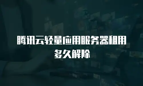 腾讯云轻量应用服务器租用多久解除