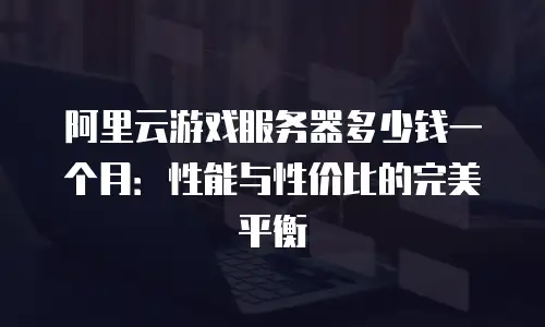 阿里云游戏服务器多少钱一个月：性能与性价比的完美平衡