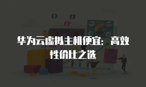 华为云虚拟主机便宜：高效性价比之选