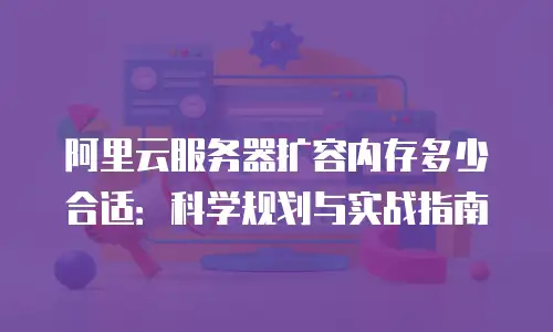 阿里云服务器扩容内存多少合适：科学规划与实战指南