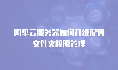 阿里云服务器如何升级配置文件夹权限管理