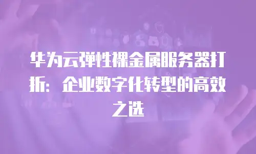 华为云弹性裸金属服务器打折：企业数字化转型的高效之选