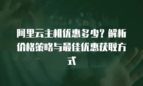 阿里云主机优惠多少？解析价格策略与最佳优惠获取方式