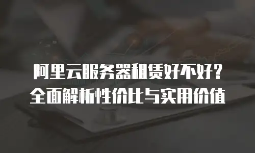 阿里云服务器租赁好不好？全面解析性价比与实用价值